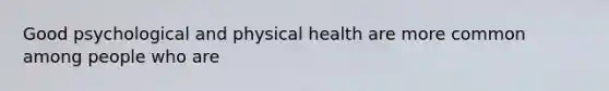 Good psychological and physical health are more common among people who are