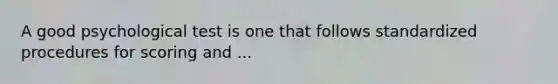 A good psychological test is one that follows standardized procedures for scoring and ...