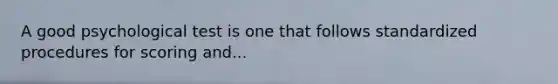 A good psychological test is one that follows standardized procedures for scoring and...