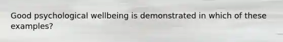 Good psychological wellbeing is demonstrated in which of these examples?