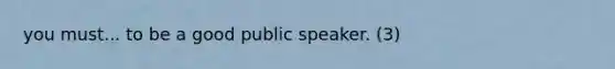 you must... to be a good public speaker. (3)