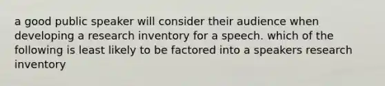 a good public speaker will consider their audience when developing a research inventory for a speech. which of the following is least likely to be factored into a speakers research inventory