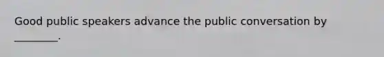 Good public speakers advance the public conversation by ________.