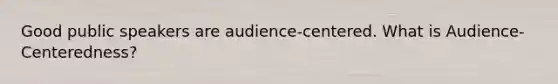 Good public speakers are audience-centered. What is Audience-Centeredness?