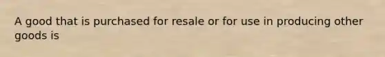 A good that is purchased for resale or for use in producing other goods is