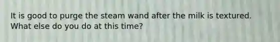 It is good to purge the steam wand after the milk is textured. What else do you do at this time?