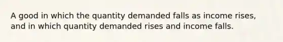 A good in which the quantity demanded falls as income rises, and in which quantity demanded rises and income falls.