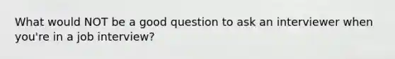 What would NOT be a good question to ask an interviewer when you're in a job interview?