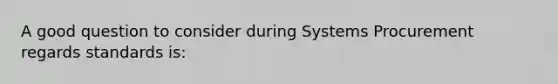 A good question to consider during Systems Procurement regards standards is: