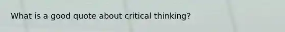 What is a good quote about critical thinking?