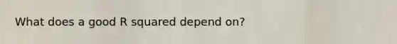 What does a good R squared depend on?