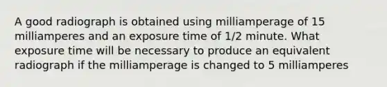 A good radiograph is obtained using milliamperage of 15 milliamperes and an exposure time of 1/2 minute. What exposure time will be necessary to produce an equivalent radiograph if the milliamperage is changed to 5 milliamperes