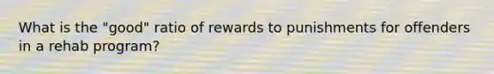 What is the "good" ratio of rewards to punishments for offenders in a rehab program?