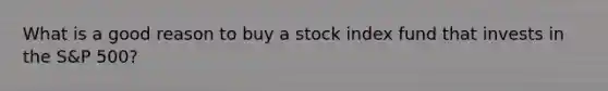 What is a good reason to buy a stock index fund that invests in the S&P 500?