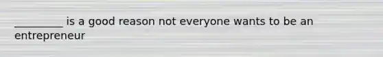 _________ is a good reason not everyone wants to be an entrepreneur