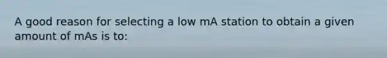 A good reason for selecting a low mA station to obtain a given amount of mAs is to: