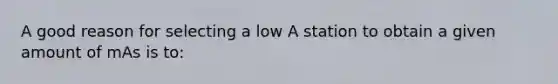 A good reason for selecting a low A station to obtain a given amount of mAs is to: