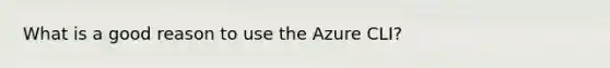 What is a good reason to use the Azure CLI?