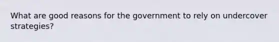 What are good reasons for the government to rely on undercover strategies?