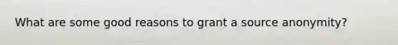 What are some good reasons to grant a source anonymity?