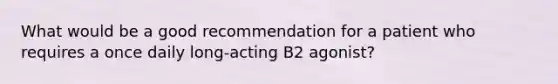 What would be a good recommendation for a patient who requires a once daily long-acting B2 agonist?