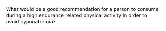 What would be a good recommendation for a person to consume during a high endurance-related physical activity in order to avoid hyponatremia?