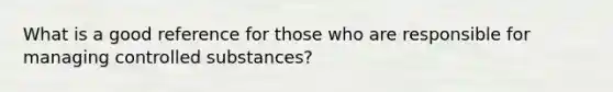 What is a good reference for those who are responsible for managing controlled substances?