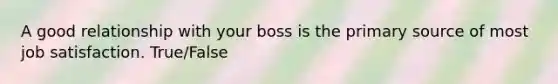 A good relationship with your boss is the primary source of most job satisfaction. True/False