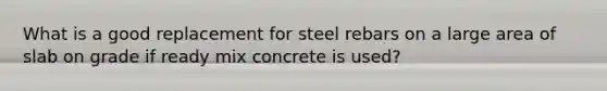 What is a good replacement for steel rebars on a large area of slab on grade if ready mix concrete is used?