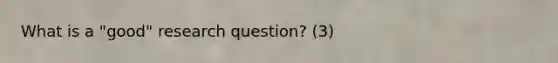 What is a "good" research question? (3)