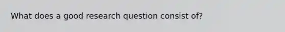 What does a good research question consist of?