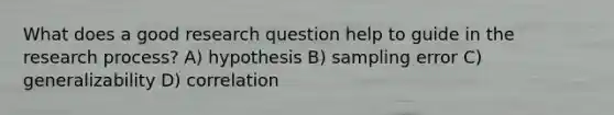 What does a good research question help to guide in the research process? A) hypothesis B) sampling error C) generalizability D) correlation