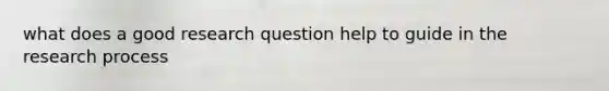 what does a good research question help to guide in the research process