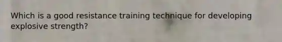 Which is a good resistance training technique for developing explosive strength?