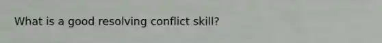 What is a good resolving conflict skill?