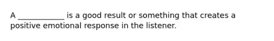 A ____________ is a good result or something that creates a positive emotional response in the listener.