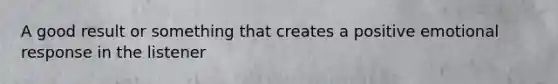 A good result or something that creates a positive emotional response in the listener