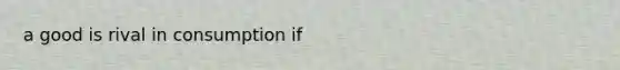 a good is rival in consumption if