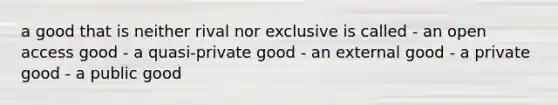 a good that is neither rival nor exclusive is called - an open access good - a quasi-private good - an external good - a private good - a public good