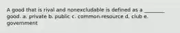 A good that is rival and nonexcludable is defined as a ________ good. a. private b. public c. common-resource d. club e. government