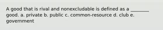 A good that is rival and nonexcludable is defined as a ________ good. a. private b. public c. common-resource d. club e. government