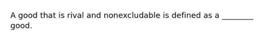 A good that is rival and nonexcludable is defined as a ________ good.