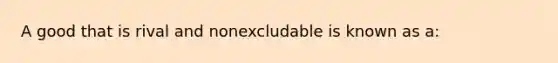 A good that is rival and nonexcludable is known as a: