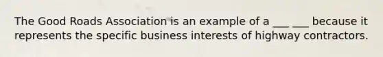 The Good Roads Association is an example of a ___ ___ because it represents the specific business interests of highway contractors.