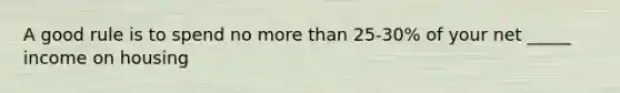 A good rule is to spend no more than 25-30% of your net _____ income on housing