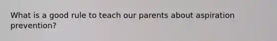 What is a good rule to teach our parents about aspiration prevention?