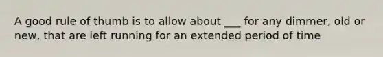 A good rule of thumb is to allow about ___ for any dimmer, old or new, that are left running for an extended period of time