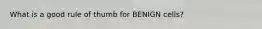 What is a good rule of thumb for BENIGN cells?