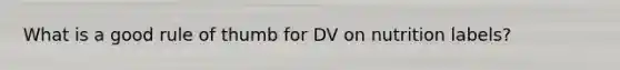 What is a good rule of thumb for DV on nutrition labels?