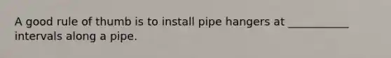 A good rule of thumb is to install pipe hangers at ___________ intervals along a pipe.